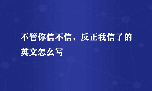 不管你信不信，反正我信了的英文怎么写