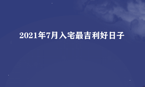 2021年7月入宅最吉利好日子