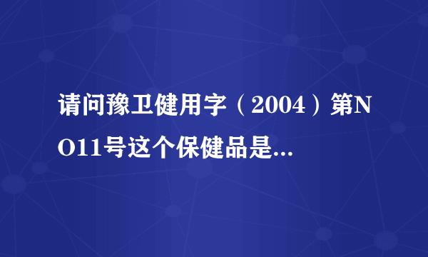 请问豫卫健用字（2004）第NO11号这个保健品是不是真的啊？产品怎么样？怎样在网上查他的真假？劳烦各位了