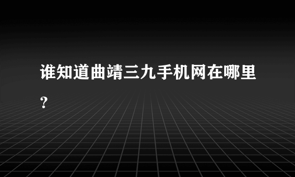 谁知道曲靖三九手机网在哪里？