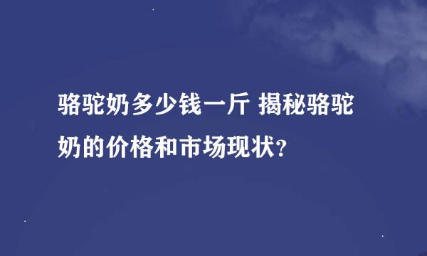 骆驼奶多少钱一斤 揭秘骆驼奶的价格和市场现状？