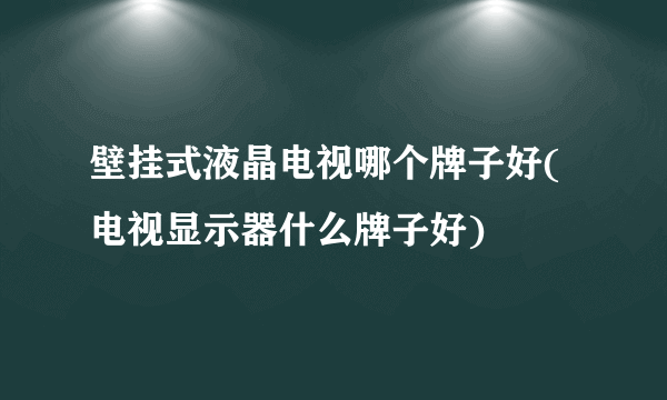 壁挂式液晶电视哪个牌子好(电视显示器什么牌子好)