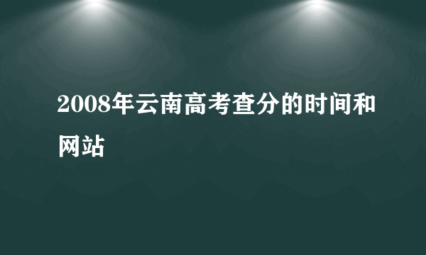 2008年云南高考查分的时间和网站