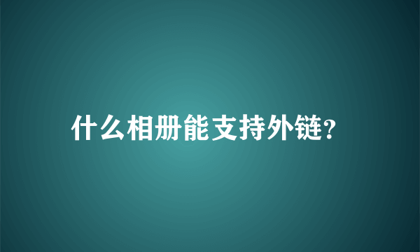 什么相册能支持外链？