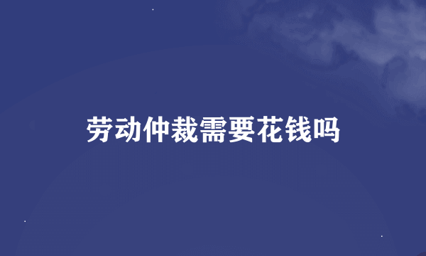 劳动仲裁需要花钱吗