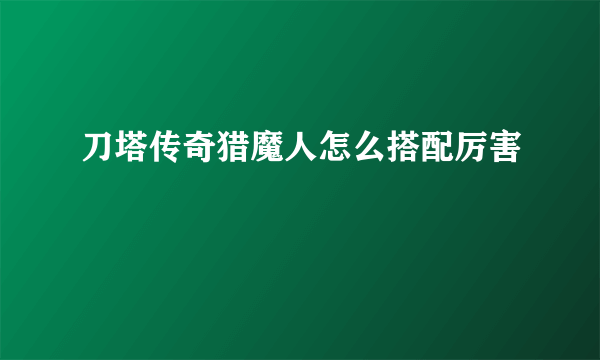 刀塔传奇猎魔人怎么搭配厉害