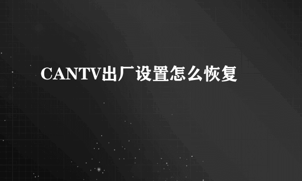 CANTV出厂设置怎么恢复