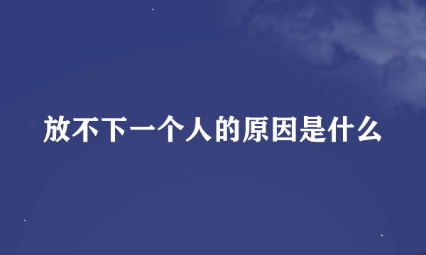 放不下一个人的原因是什么