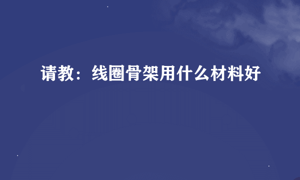 请教：线圈骨架用什么材料好