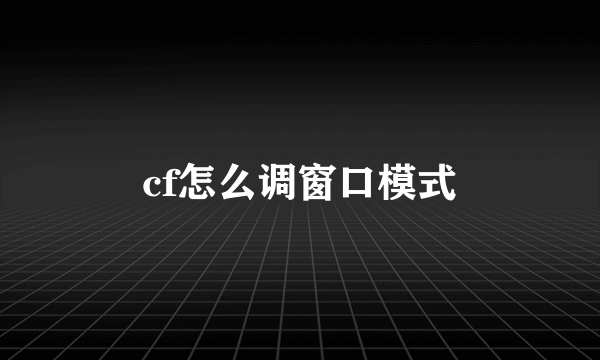 cf怎么调窗口模式