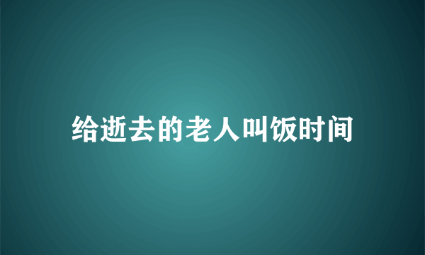 给逝去的老人叫饭时间