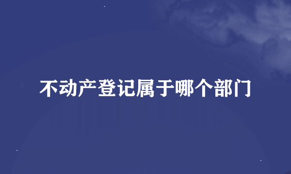 不动产登记属于哪个部门