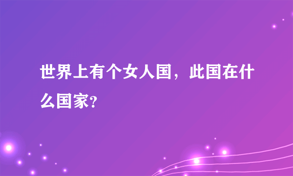 世界上有个女人国，此国在什么国家？