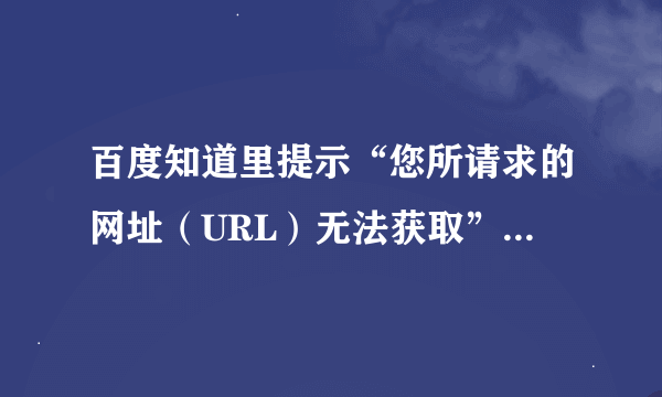 百度知道里提示“您所请求的网址（URL）无法获取”是什么意思？