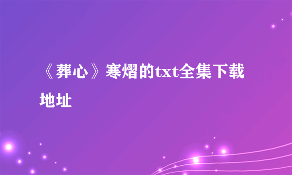 《葬心》寒熠的txt全集下载地址