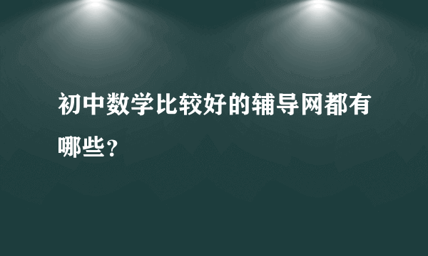 初中数学比较好的辅导网都有哪些？