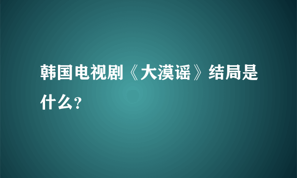 韩国电视剧《大漠谣》结局是什么？