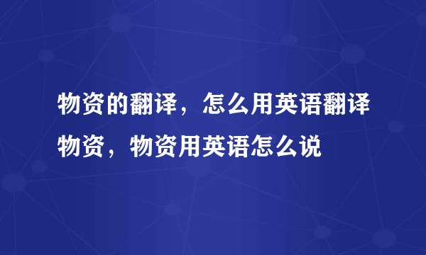 物资的翻译，怎么用英语翻译物资，物资用英语怎么说