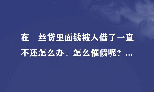 在屌丝贷里面钱被人借了一直不还怎么办、怎么催债呢？有没有什么好的办法