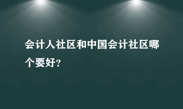 会计人社区和中国会计社区哪个要好？