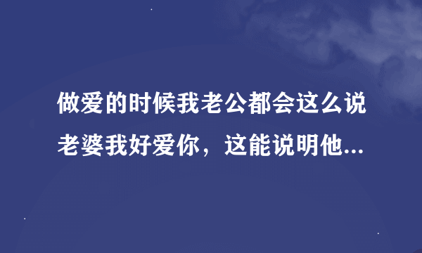 做爱的时候我老公都会这么说老婆我好爱你，这能说明他是不是真的很爱我