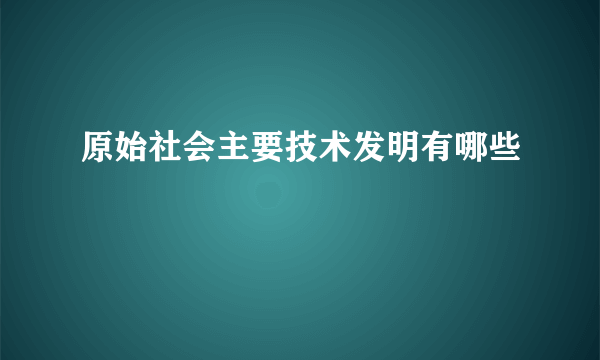 原始社会主要技术发明有哪些