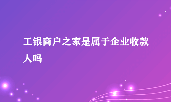 工银商户之家是属于企业收款人吗