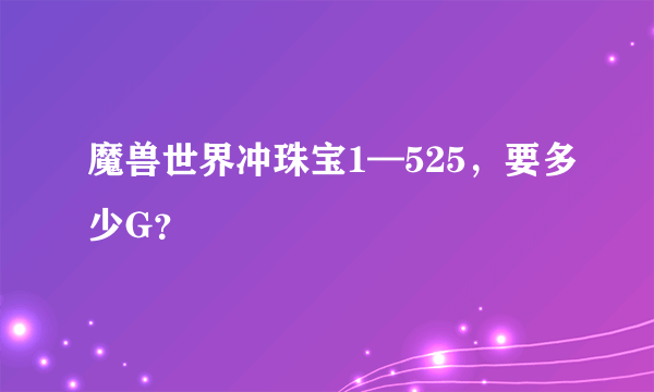 魔兽世界冲珠宝1—525，要多少G？