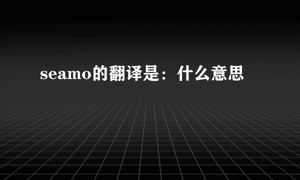 seamo的翻译是：什么意思