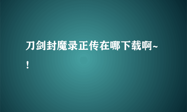 刀剑封魔录正传在哪下载啊~！