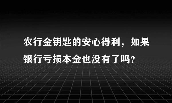 农行金钥匙的安心得利，如果银行亏损本金也没有了吗？