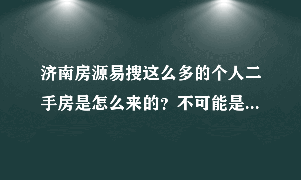 济南房源易搜这么多的个人二手房是怎么来的？不可能是人工填写的吧？数据量太大了。