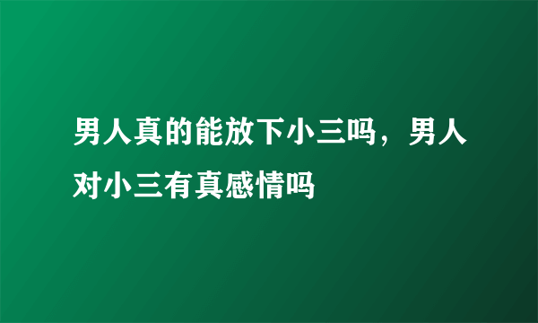 男人真的能放下小三吗，男人对小三有真感情吗