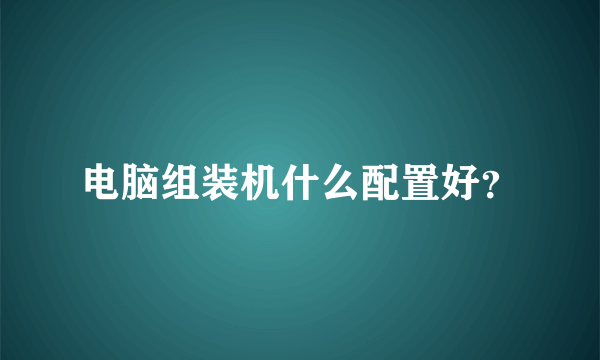 电脑组装机什么配置好？