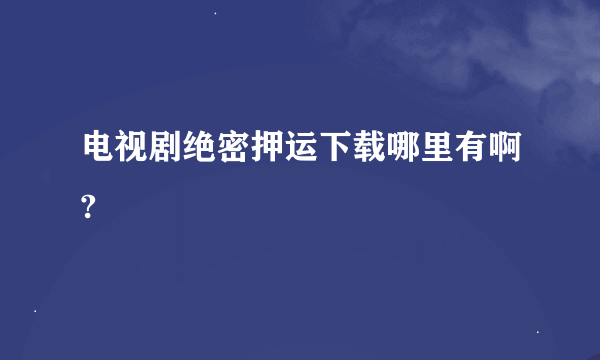 电视剧绝密押运下载哪里有啊?