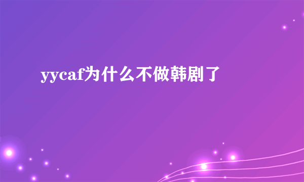 yycaf为什么不做韩剧了