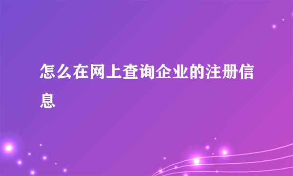 怎么在网上查询企业的注册信息