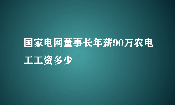 国家电网董事长年薪90万农电工工资多少