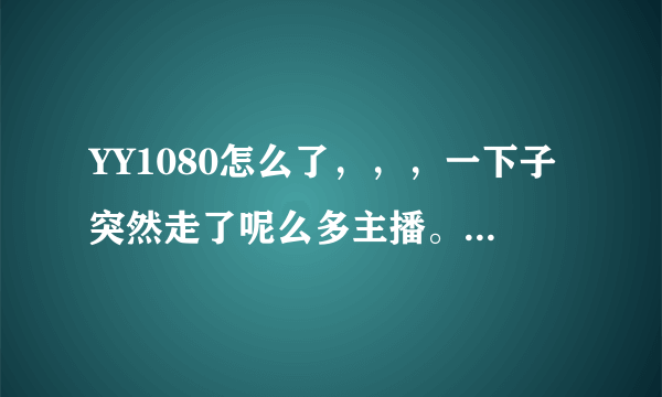 YY1080怎么了，，，一下子突然走了呢么多主播。。。。我只想问问好奇而已，，不是想惹事，。。