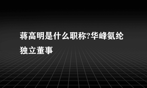 蒋高明是什么职称?华峰氨纶独立董事