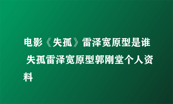 电影《失孤》雷泽宽原型是谁 失孤雷泽宽原型郭刚堂个人资料