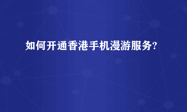 如何开通香港手机漫游服务?