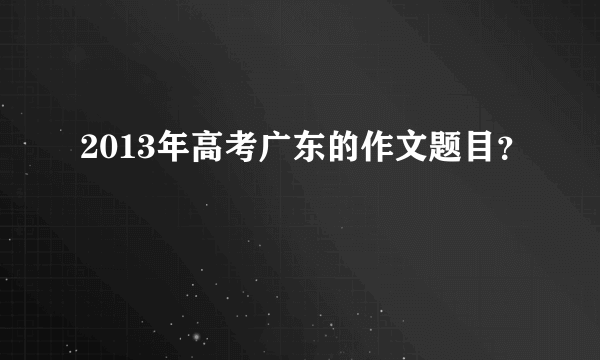 2013年高考广东的作文题目？