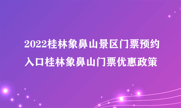 2022桂林象鼻山景区门票预约入口桂林象鼻山门票优惠政策