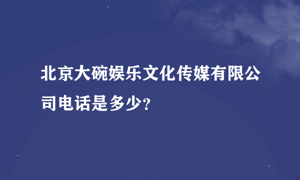 北京大碗娱乐文化传媒有限公司电话是多少？