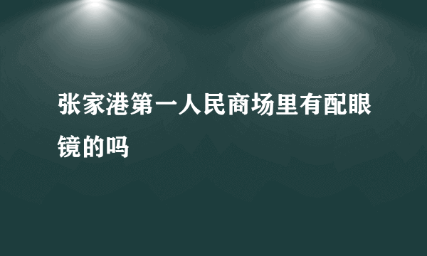 张家港第一人民商场里有配眼镜的吗