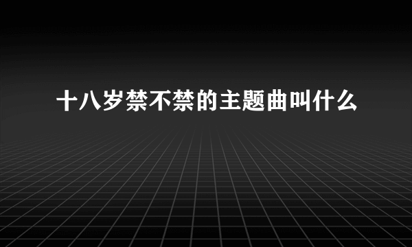 十八岁禁不禁的主题曲叫什么