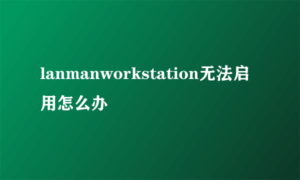 lanmanworkstation无法启用怎么办