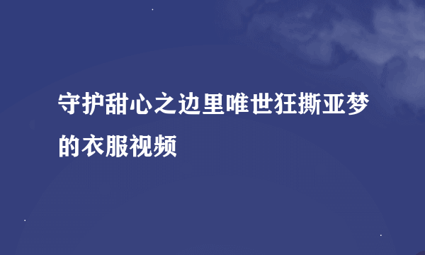 守护甜心之边里唯世狂撕亚梦的衣服视频