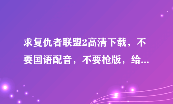 求复仇者联盟2高清下载，不要国语配音，不要枪版，给我种子或云盘